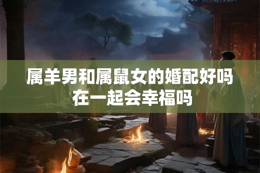 属羊男和属鼠女的婚配好吗 在一起会幸福吗
