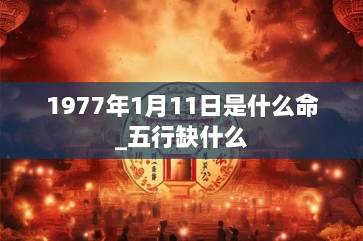 1977年1月11日是什么命_五行缺什么 1977年1月11日是什么命_五行缺什么