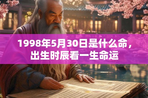 1998年5月30日是什么命,出生时辰看一生命运 1998年5月30日是什么命,出生时辰看一生命运