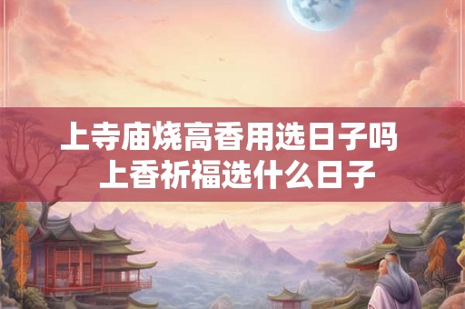 上寺庙烧高香用选日子吗  上香祈福选什么日子