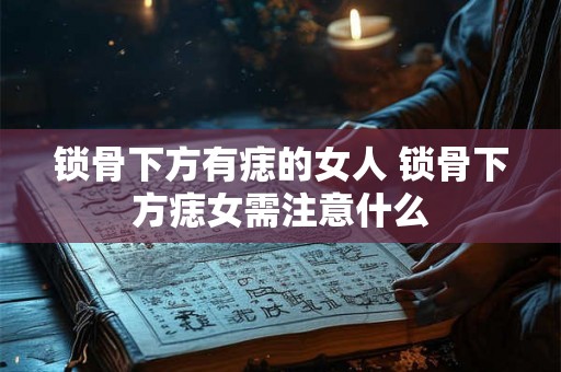 锁骨下方有痣的女人 锁骨下方痣女需注意什么