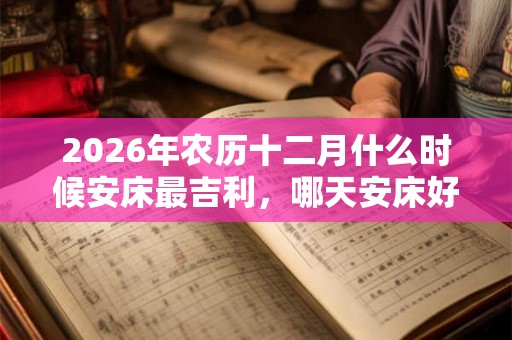 2026年农历十二月什么时候安床最吉利，哪天安床好？