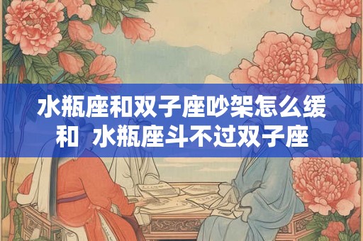 水瓶座和双子座吵架怎么缓和  水瓶座斗不过双子座