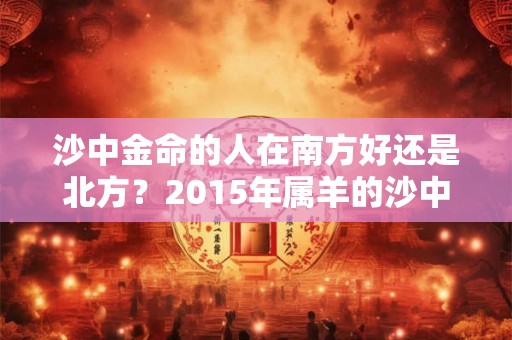 沙中金命的人在南方好还是北方？2015年属羊的沙中金命好不好？