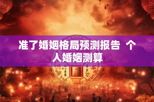 准了婚姻格局预测报告  个人婚姻测算