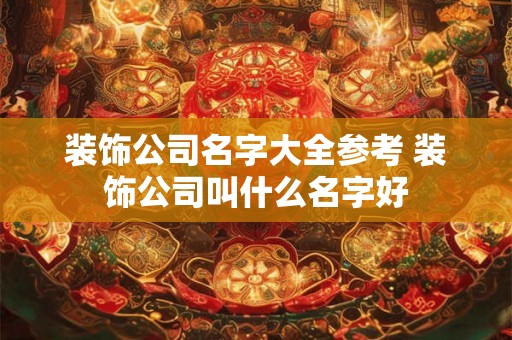 装饰公司名字大全参考 装饰公司叫什么名字好