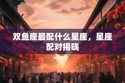 双鱼座最配什么星座，星座配对揭晓