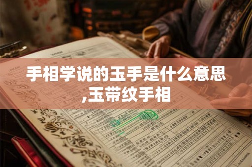 手相学说的玉手是什么意思,玉带纹手相 手相学说的玉手是什么意思,玉带纹手相
