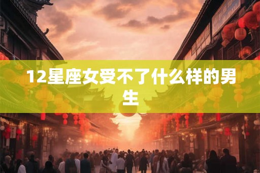 12星座女受不了什么样的男生