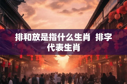 排和放是指什么生肖  排字代表生肖