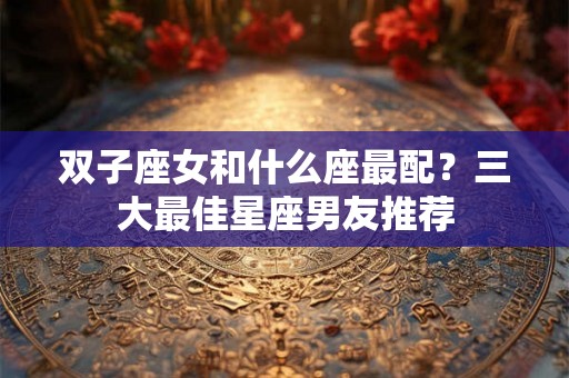 双子座女和什么座最配？三大最佳星座男友推荐