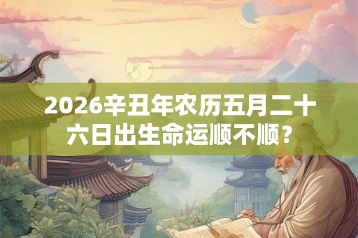 2026辛丑年农历五月二十六日出生命运顺不顺? 2026辛丑年农历五月二十六日出生命运顺不顺?