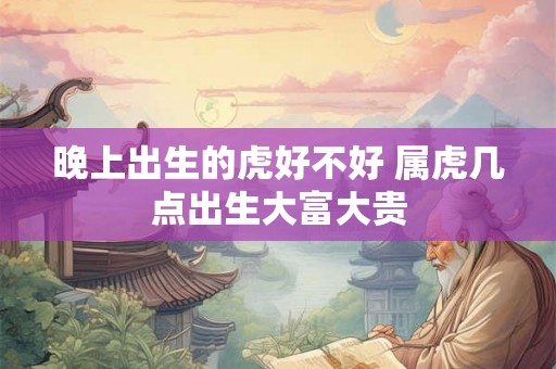 晚上出生的虎好不好 属虎几点出生大富大贵