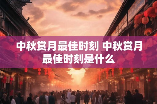 中秋赏月最佳时刻 中秋赏月最佳时刻是什么