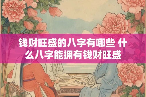 钱财旺盛的八字有哪些 什么八字能拥有钱财旺盛 钱财旺盛的八字有哪些 什么八字能拥有钱财旺盛