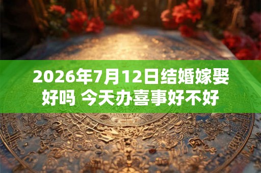 2026年7月12日结婚嫁娶好吗 今天办喜事好不好