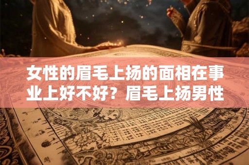 女性的眉毛上扬的面相在事业上好不好？眉毛上扬男性好吗？