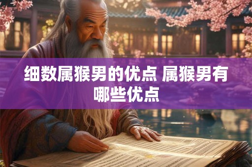 细数属猴男的优点 属猴男有哪些优点 细数属猴男的优点 属猴男有哪些优点