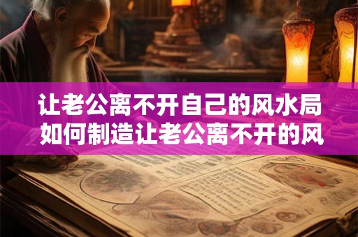让老公离不开自己的风水局 如何制造让老公离不开的风水局