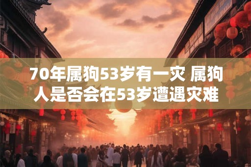 70年属狗53岁有一灾 属狗人是否会在53岁遭遇灾难