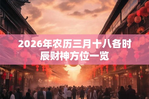 2026年农历三月十八各时辰财神方位一览