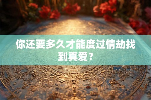你还要多久才能度过情劫找到真爱? 你还要多久才能度过情劫找到真爱?