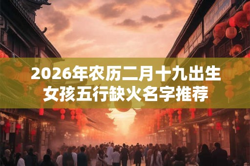 2026年农历二月十九出生女孩五行缺火名字推荐
