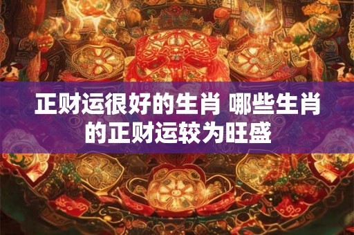 正财运很好的生肖 哪些生肖的正财运较为旺盛