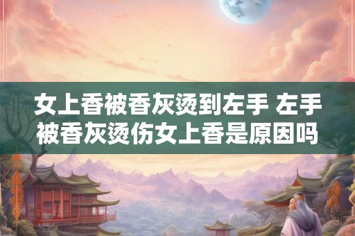 女上香被香灰烫到左手 左手被香灰烫伤女上香是原因吗