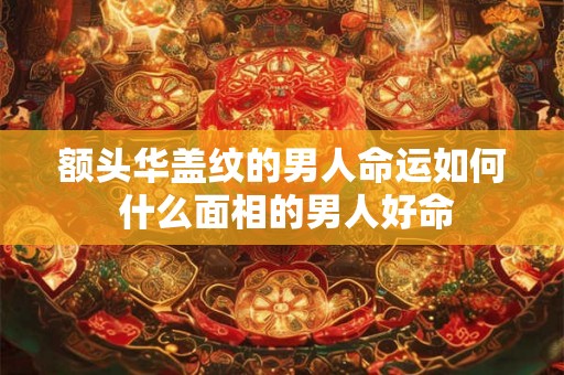 额头华盖纹的男人命运如何 什么面相的男人好命
