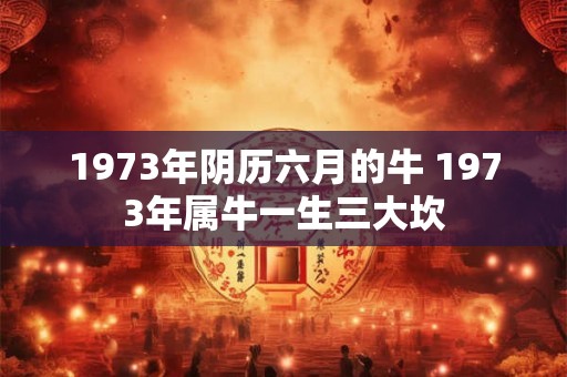 1973年阴历六月的牛 1973年属牛一生三大坎