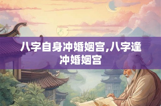 八字自身冲婚姻宫,八字逢冲婚姻宫 八字自身冲婚姻宫,八字逢冲婚姻宫