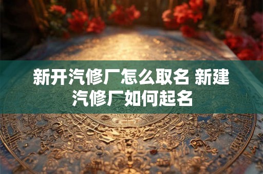 新开汽修厂怎么取名 新建汽修厂如何起名