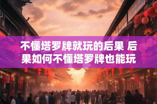 不懂塔罗牌就玩的后果 后果如何不懂塔罗牌也能玩