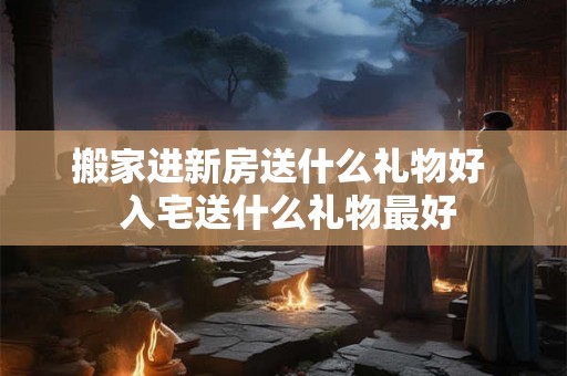 搬家进新房送什么礼物好  入宅送什么礼物最好