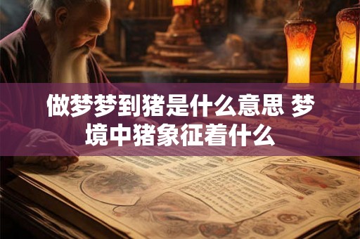 做梦梦到猪是什么意思 梦境中猪象征着什么