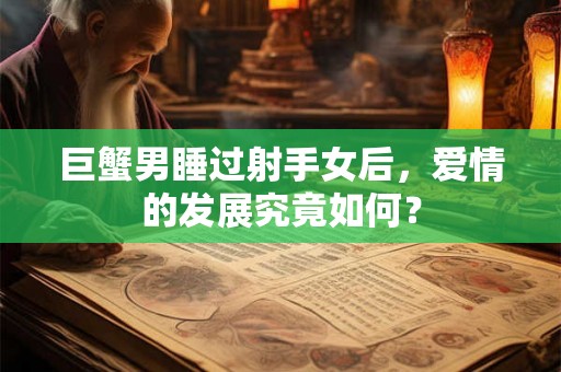 巨蟹男睡过射手女后，爱情的发展究竟如何？
