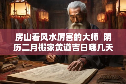 房山看风水厉害的大师  阴历二月搬家黄道吉日哪几天