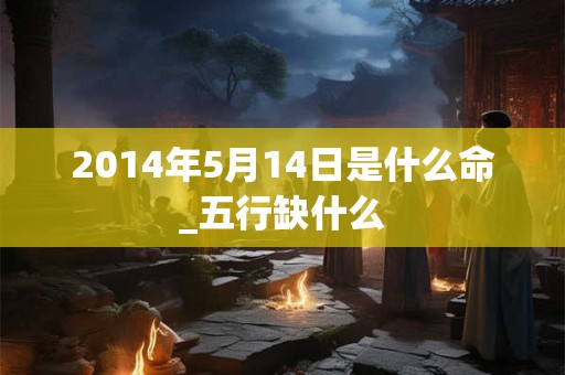 2014年5月14日是什么命_五行缺什么