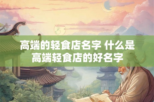 高端的轻食店名字 什么是高端轻食店的好名字