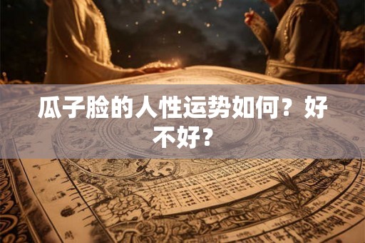 瓜子脸的人性运势如何？好不好？