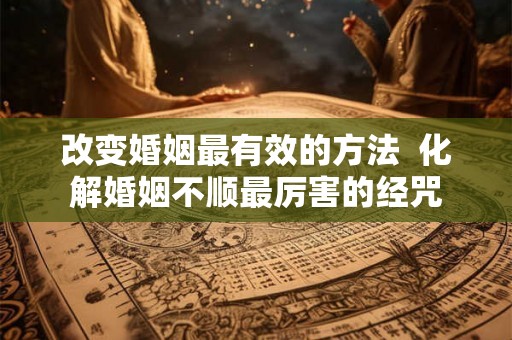 改变婚姻最有效的方法  化解婚姻不顺最厉害的经咒