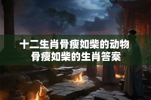 十二生肖骨瘦如柴的动物 骨瘦如柴的生肖答案