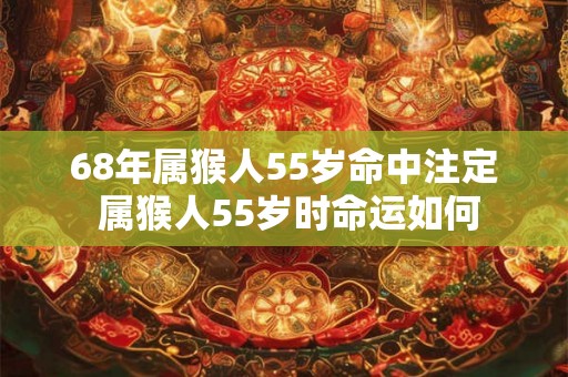 68年属猴人55岁命中注定 属猴人55岁时命运如何 68年属猴人55岁命中注定 属猴人55岁时命运如何