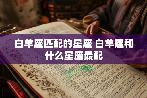 白羊座匹配的星座 白羊座和什么星座最配