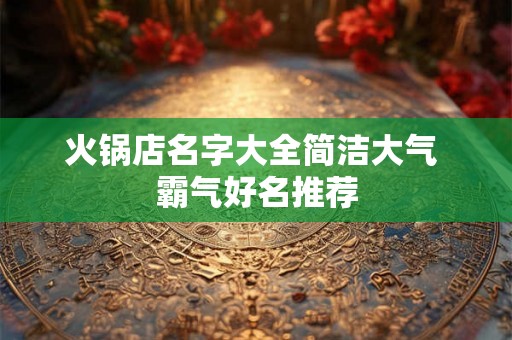 火锅店名字大全简洁大气 霸气好名推荐 火锅店名字大全简洁大气 霸气好名推荐