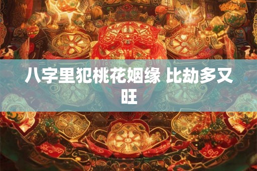 八字里犯桃花姻缘 比劫多又旺 八字里犯桃花姻缘 比劫多又旺