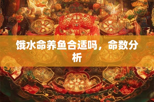饿水命养鱼合适吗，命数分析