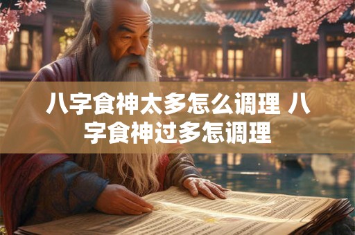 八字食神太多怎么调理 八字食神过多怎调理 八字食神太多怎么调理 八字食神过多怎调理