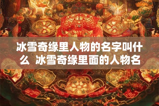 冰雪奇缘里人物的名字叫什么 冰雪奇缘里面的人物名字 冰雪奇缘里人物的名字叫什么 冰雪奇缘里面的人物名字